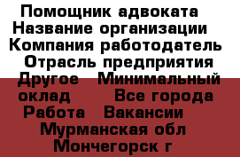 Помощник адвоката › Название организации ­ Компания-работодатель › Отрасль предприятия ­ Другое › Минимальный оклад ­ 1 - Все города Работа » Вакансии   . Мурманская обл.,Мончегорск г.